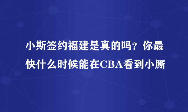 小斯签约福建是真的吗？你最快什么时候能在CBA看到小厮