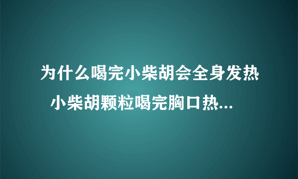 为什么喝完小柴胡会全身发热  小柴胡颗粒喝完胸口热怎么回事