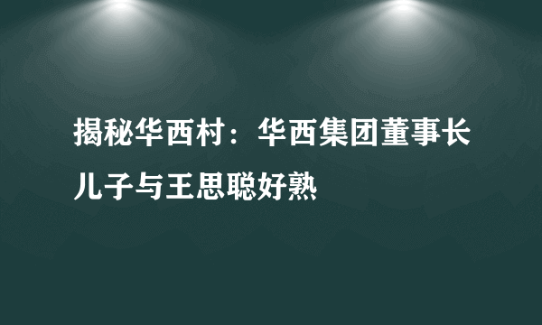 揭秘华西村：华西集团董事长儿子与王思聪好熟