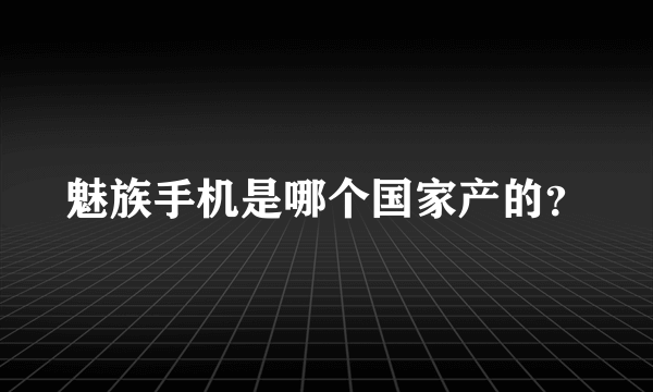 魅族手机是哪个国家产的？