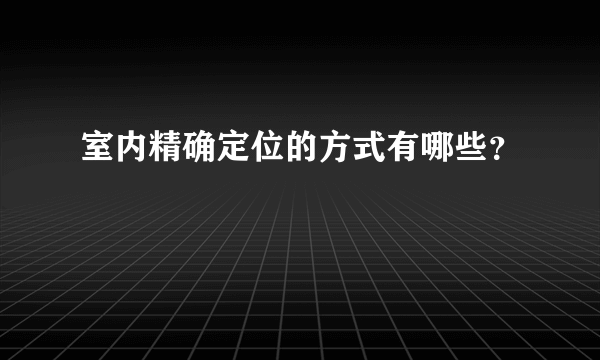 室内精确定位的方式有哪些？