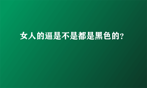 女人的逼是不是都是黑色的？