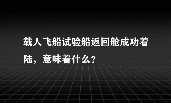 载人飞船试验船返回舱成功着陆，意味着什么？