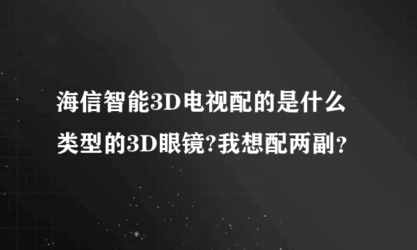 海信智能3D电视配的是什么类型的3D眼镜?我想配两副？