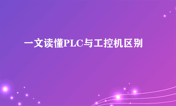 一文读懂PLC与工控机区别