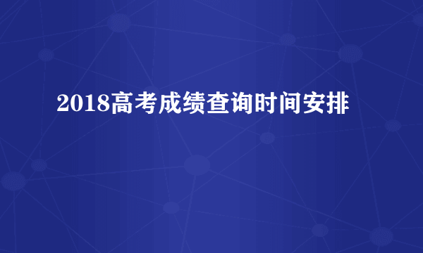 2018高考成绩查询时间安排