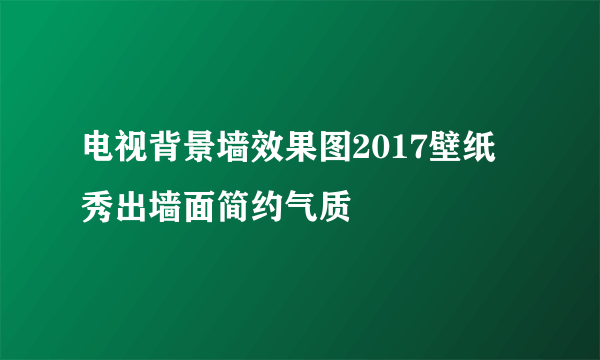 电视背景墙效果图2017壁纸 秀出墙面简约气质