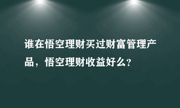 谁在悟空理财买过财富管理产品，悟空理财收益好么？