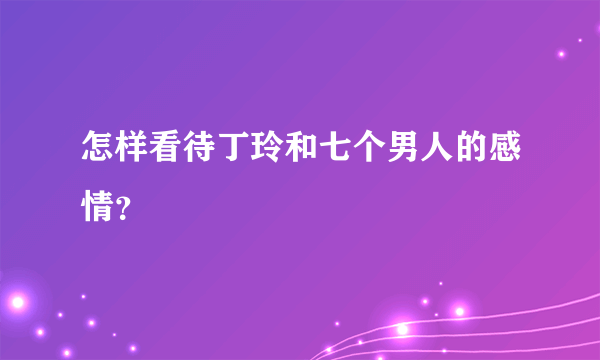 怎样看待丁玲和七个男人的感情？