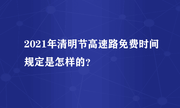 2021年清明节高速路免费时间规定是怎样的？