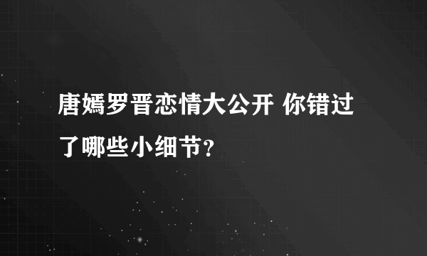 唐嫣罗晋恋情大公开 你错过了哪些小细节？