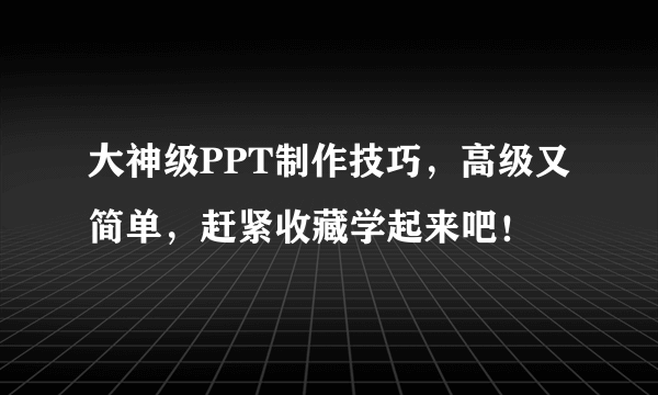 大神级PPT制作技巧，高级又简单，赶紧收藏学起来吧！