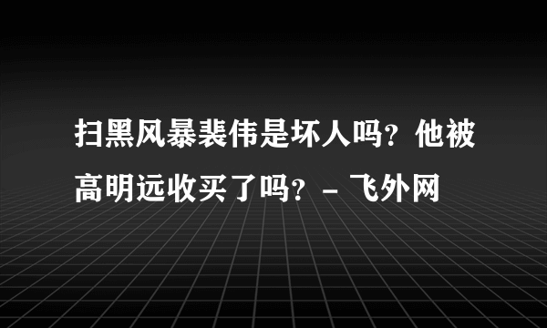 扫黑风暴裴伟是坏人吗？他被高明远收买了吗？- 飞外网