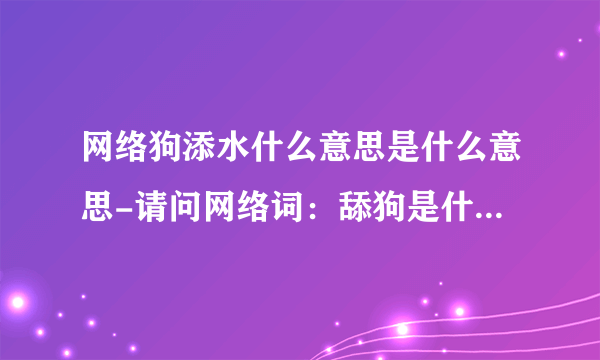 网络狗添水什么意思是什么意思-请问网络词：舔狗是什么意思？