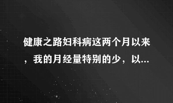 健康之路妇科病这两个月以来，我的月经量特别的少，以...