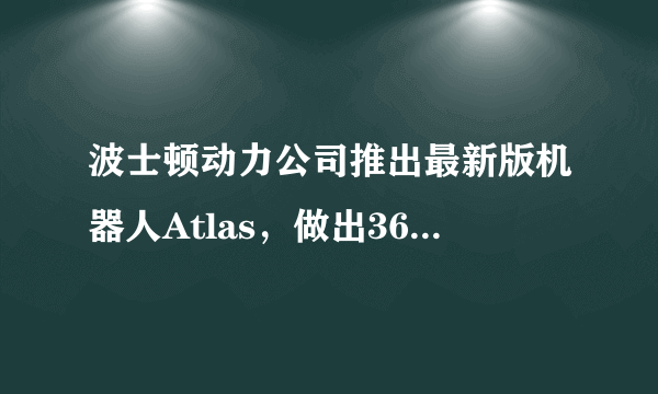 波士顿动力公司推出最新版机器人Atlas，做出360度后空翻，对人类有什么影响？