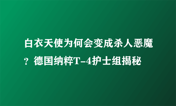 白衣天使为何会变成杀人恶魔？德国纳粹T-4护士组揭秘