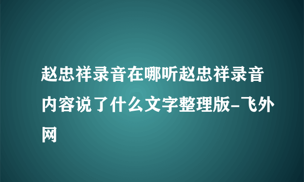 赵忠祥录音在哪听赵忠祥录音内容说了什么文字整理版-飞外网