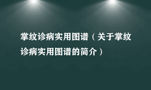 掌纹诊病实用图谱（关于掌纹诊病实用图谱的简介）