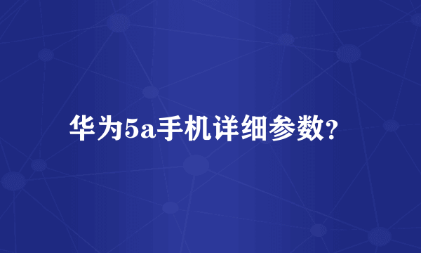 华为5a手机详细参数？