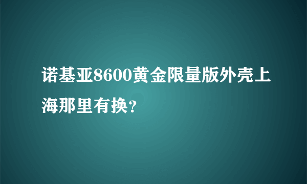 诺基亚8600黄金限量版外壳上海那里有换？