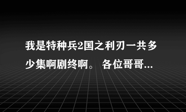 我是特种兵2国之利刃一共多少集啊剧终啊。 各位哥哥姐姐帮帮忙啊。