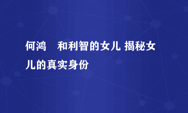 何鸿燊和利智的女儿 揭秘女儿的真实身份