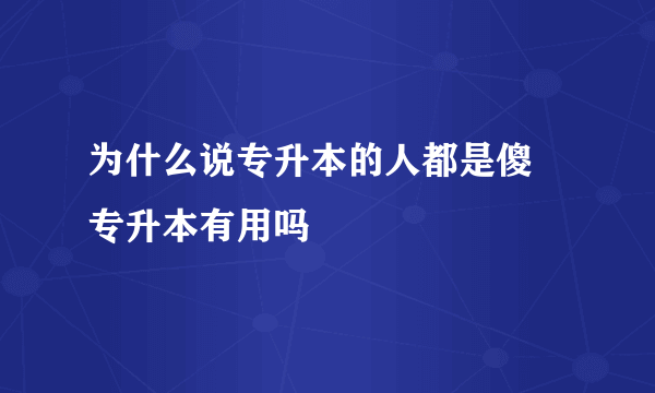 为什么说专升本的人都是傻 专升本有用吗