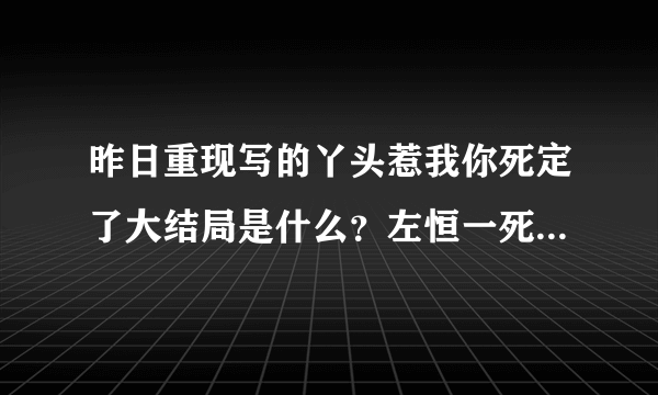 昨日重现写的丫头惹我你死定了大结局是什么？左恒一死了吗？急！！！