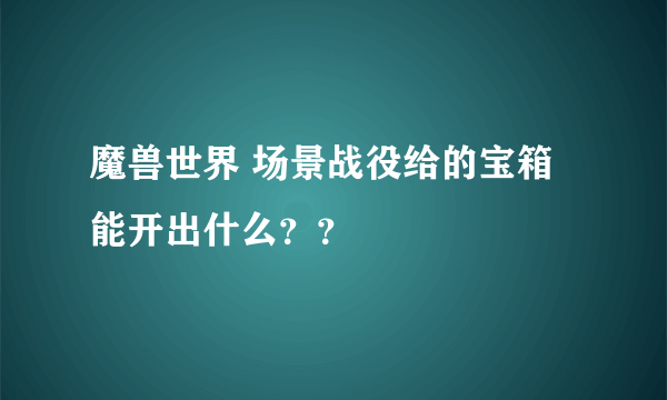 魔兽世界 场景战役给的宝箱能开出什么？？