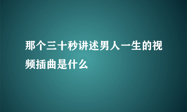 那个三十秒讲述男人一生的视频插曲是什么