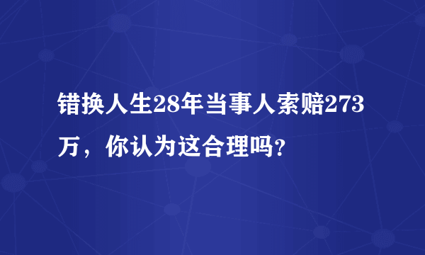 错换人生28年当事人索赔273万，你认为这合理吗？