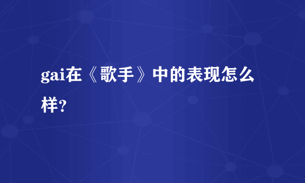 gai在《歌手》中的表现怎么样？