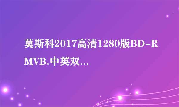 莫斯科2017高清1280版BD-RMVB.中英双字种子下载，谢谢