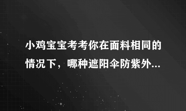 小鸡宝宝考考你在面料相同的情况下，哪种遮阳伞防紫外线效果更好