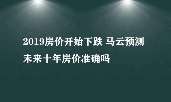 2019房价开始下跌 马云预测未来十年房价准确吗