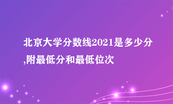 北京大学分数线2021是多少分,附最低分和最低位次