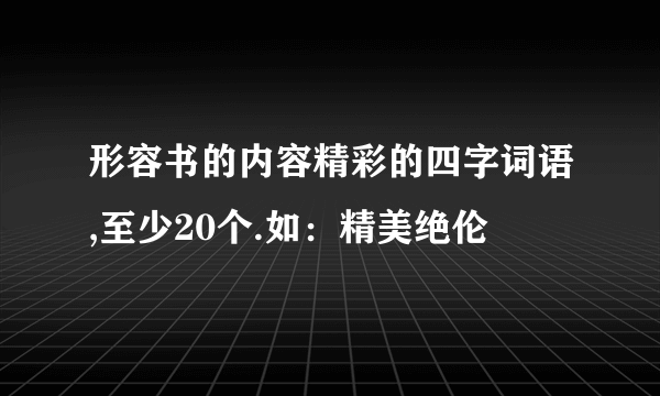 形容书的内容精彩的四字词语,至少20个.如：精美绝伦