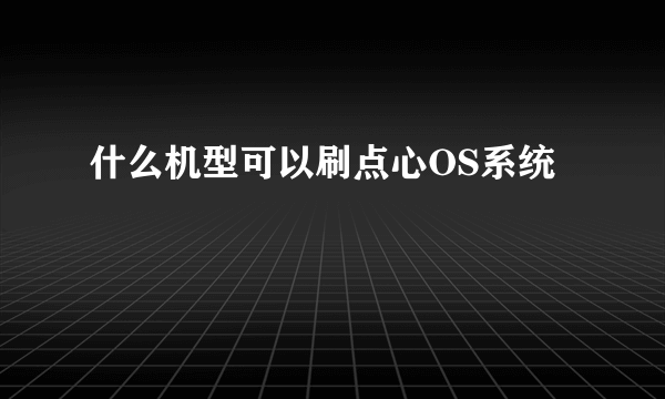 什么机型可以刷点心OS系统