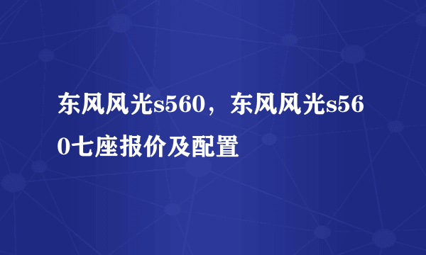 东风风光s560，东风风光s560七座报价及配置