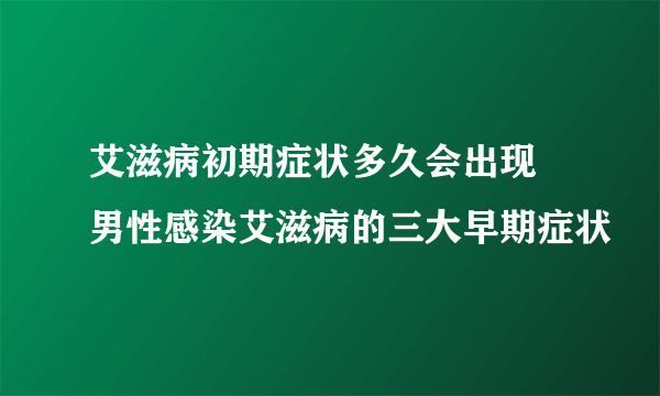 艾滋病初期症状多久会出现 男性感染艾滋病的三大早期症状