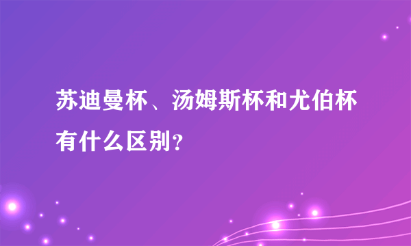 苏迪曼杯、汤姆斯杯和尤伯杯有什么区别？