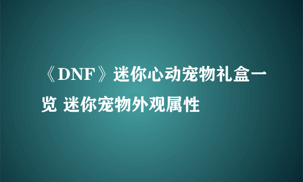 《DNF》迷你心动宠物礼盒一览 迷你宠物外观属性