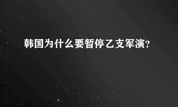 韩国为什么要暂停乙支军演？