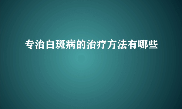 专治白斑病的治疗方法有哪些