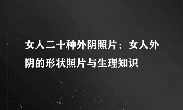 女人二十种外阴照片：女人外阴的形状照片与生理知识