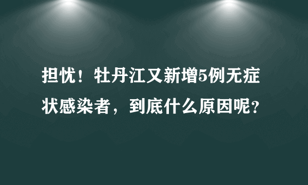 担忧！牡丹江又新增5例无症状感染者，到底什么原因呢？