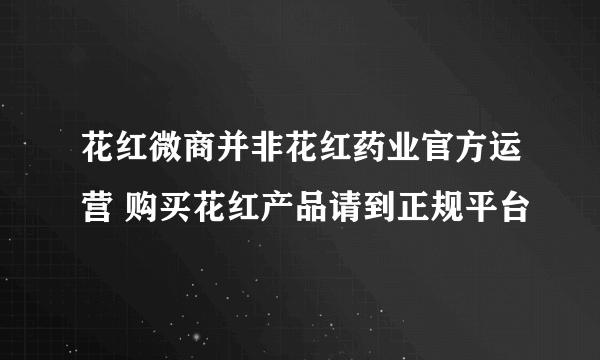 花红微商并非花红药业官方运营 购买花红产品请到正规平台