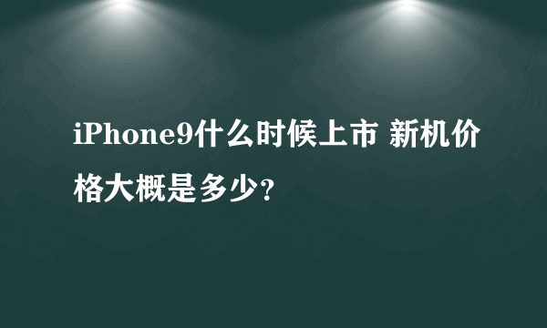 iPhone9什么时候上市 新机价格大概是多少？