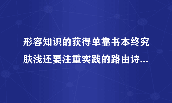 形容知识的获得单靠书本终究肤浅还要注重实践的路由诗句是哪个